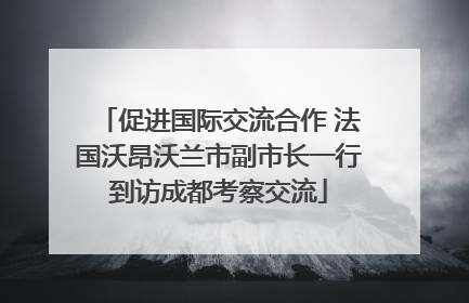 促进国际交流合作 法国沃昂沃兰市副市长一行到访成都考察交流