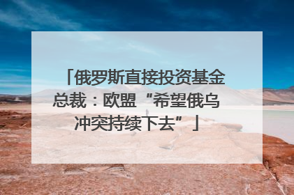 俄罗斯直接投资基金总裁：欧盟“希望俄乌冲突持续下去”