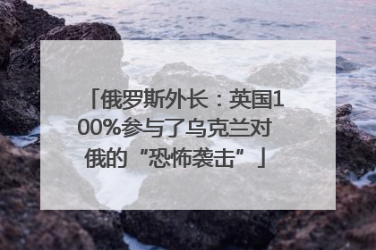 俄罗斯外长：英国100%参与了乌克兰对俄的“恐怖袭击”