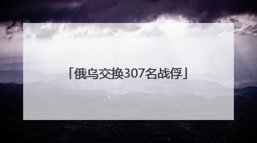 俄乌交换307名战俘