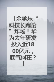 余承东“科技长跑论”炸场！华为去年研发投入近1800亿元，底气何在？