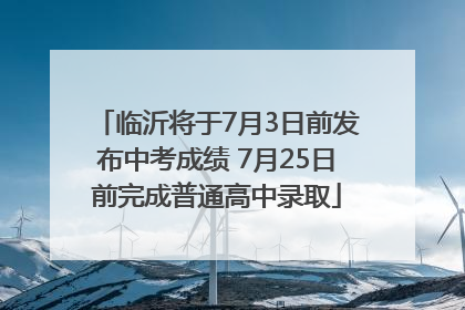 临沂将于7月3日前发布中考成绩 7月25日前完成普通高中录取