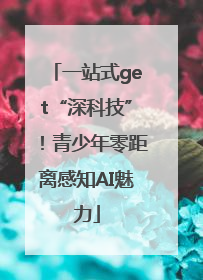 一站式get“深科技”！青少年零距离感知AI魅力