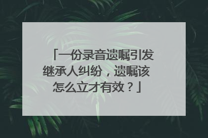 一份录音遗嘱引发继承人纠纷，遗嘱该怎么立才有效？