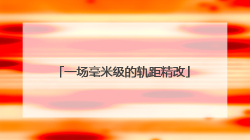 一场毫米级的轨距精改