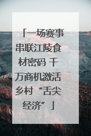 一场赛事串联江陵食材密码 千万商机激活乡村“舌尖经济”