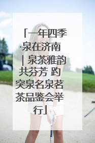 一年四季·泉在济南｜泉茶雅韵共芬芳 趵突泉名泉茗茶品鉴会举行