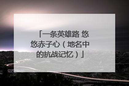 一条英雄路 悠悠赤子心（地名中的抗战记忆）