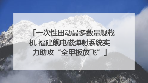 一次性出动最多数量舰载机 福建舰电磁弹射系统实力助攻“全甲板放飞”