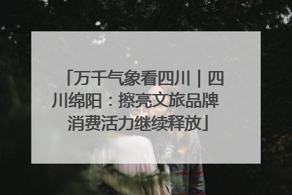万千气象看四川｜四川绵阳：擦亮文旅品牌 消费活力继续释放