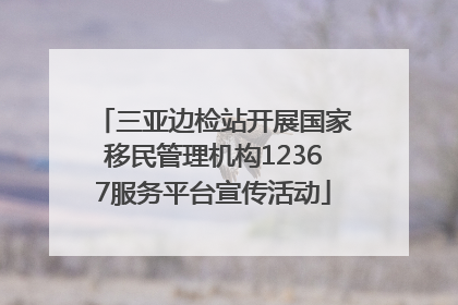 三亚边检站开展国家移民管理机构12367服务平台宣传活动