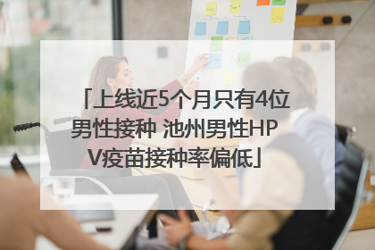 上线近5个月只有4位男性接种 池州男性HPV疫苗接种率偏低