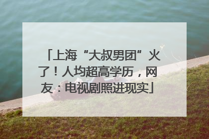 上海“大叔男团”火了！人均超高学历，网友：电视剧照进现实
