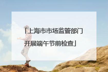 上海市市场监管部门开展端午节前检查