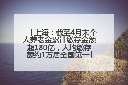 上海：截至4月末个人养老金累计缴存金额超180亿，人均缴存额约1万居全国第一