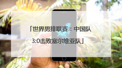 世界男排联赛：中国队3:0击败塞尔维亚队