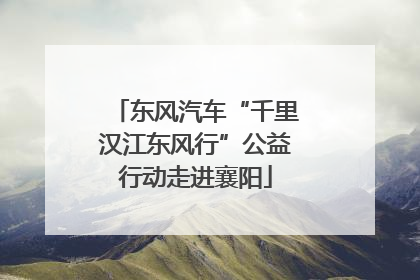 东风汽车“千里汉江东风行”公益行动走进襄阳