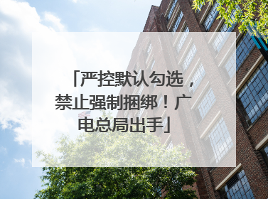 严控默认勾选，禁止强制捆绑！广电总局出手