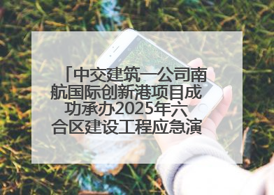 中交建筑一公司南航国际创新港项目成功承办2025年六合区建设工程应急演练现场观摩活动