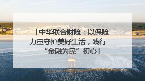 中华联合财险：以保险力量守护美好生活，践行“金融为民”初心