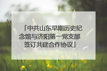 中共山东早期历史纪念馆与济阳第一党支部签订共建合作协议