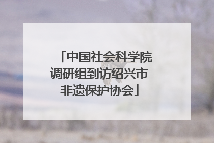 中国社会科学院调研组到访绍兴市非遗保护协会