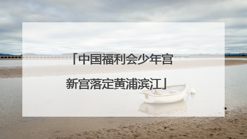 中国福利会少年宫新宫落定黄浦滨江