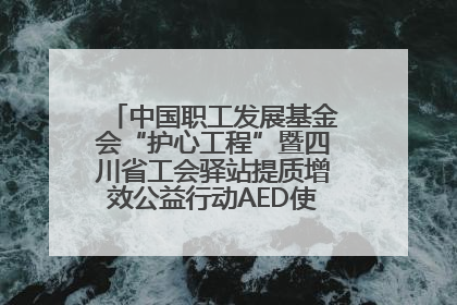 中国职工发展基金会“护心工程”暨四川省工会驿站提质增效公益行动AED使用培训在达州举行