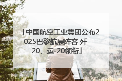 中国航空工业集团公布2025巴黎航展阵容 歼-20、运-20领衔