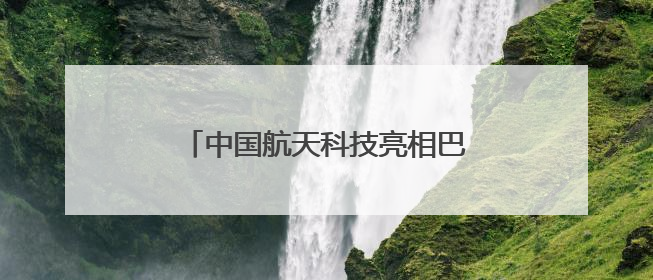 中国航天科技亮相巴黎航展，多款长征火箭首次现身国外航展