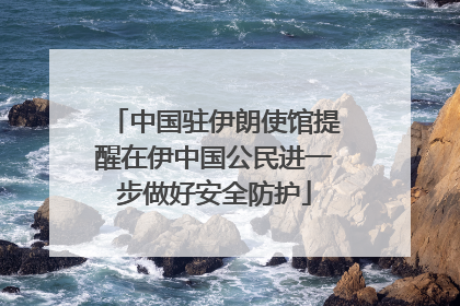 中国驻伊朗使馆提醒在伊中国公民进一步做好安全防护