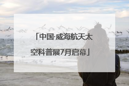 中国·威海航天太空科普展7月启幕