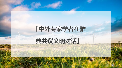 中外专家学者在雅典共议文明对话