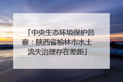 中央生态环境保护督察：陕西省榆林市水土流失治理存在差距