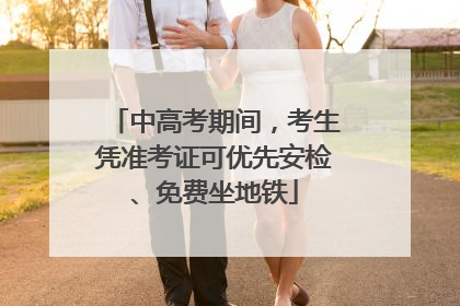中高考期间，考生凭准考证可优先安检、免费坐地铁