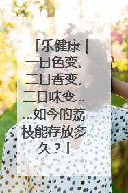 乐健康｜一日色变、二日香变、三日味变……如今的荔枝能存放多久？