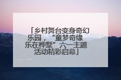乡村舞台变身奇幻乐园，“童梦奇缘 乐在桦墅”六一主题活动精彩启幕