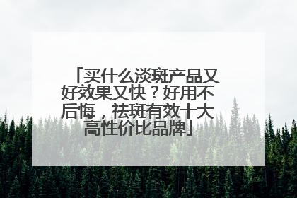 买什么淡斑产品又好效果又快？好用不后悔，祛斑有效十大高性价比品牌