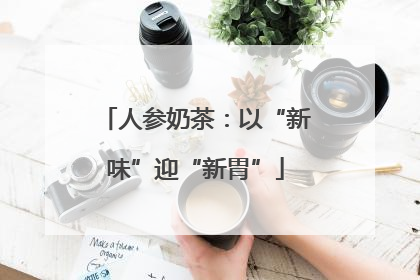 人参奶茶：以“新味”迎“新胃”