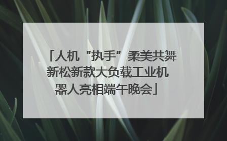 人机“执手”柔美共舞 新松新款大负载工业机器人亮相端午晚会