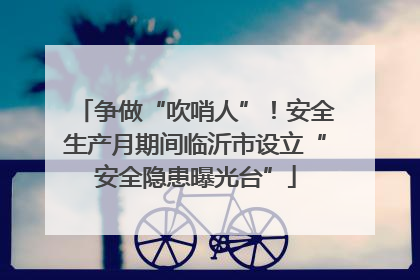 争做“吹哨人”！安全生产月期间临沂市设立“安全隐患曝光台”