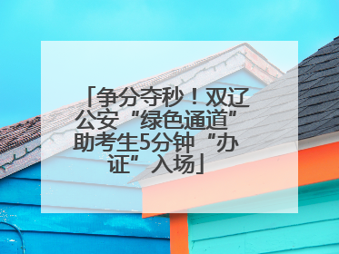 争分夺秒！双辽公安“绿色通道”助考生5分钟“办证”入场