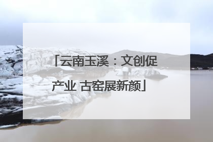 云南玉溪：文创促产业 古窑展新颜