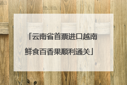 云南省首票进口越南鲜食百香果顺利通关