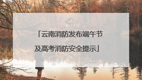 云南消防发布端午节及高考消防安全提示