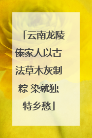 云南龙陵傣家人以古法草木灰制粽 染就独特乡愁