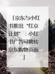 京东与小红书推出“红京计划”：小红书广告可跳转京东购物页面