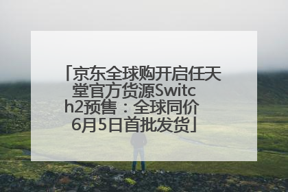 京东全球购开启任天堂官方货源Switch2预售：全球同价 6月5日首批发货