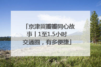 京津冀瓣瓣同心故事丨1至1.5小时交通圈，有多便捷