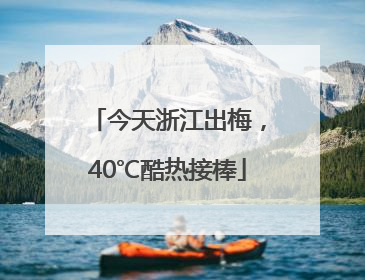 今天浙江出梅，40℃酷热接棒